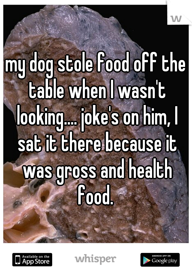 my dog stole food off the table when I wasn't looking.... joke's on him, I sat it there because it was gross and health food. 