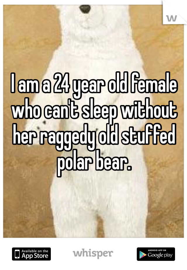 I am a 24 year old female who can't sleep without her raggedy old stuffed polar bear.