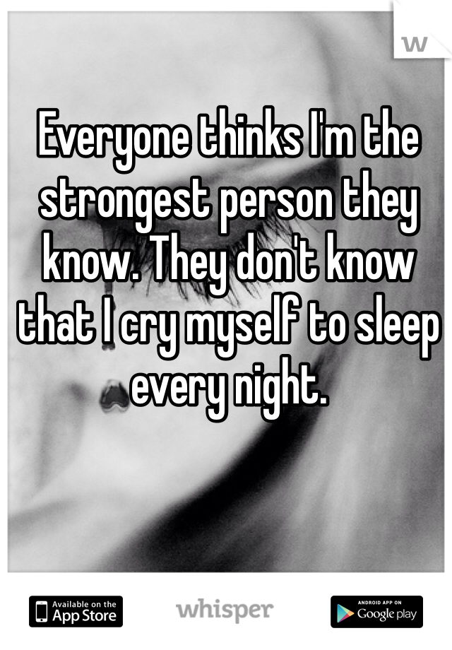 Everyone thinks I'm the strongest person they know. They don't know that I cry myself to sleep every night.
