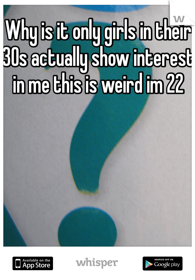 Why is it only girls in their 30s actually show interest in me this is weird im 22