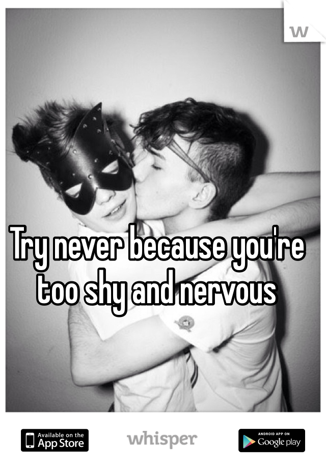 Try never because you're too shy and nervous