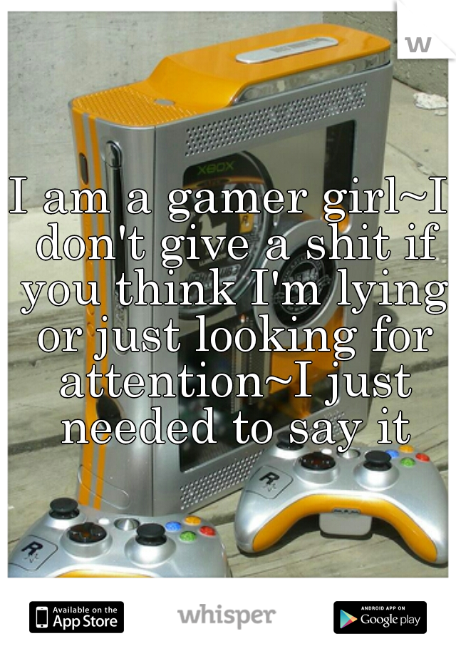 I am a gamer girl~I don't give a shit if you think I'm lying or just looking for attention~I just needed to say it