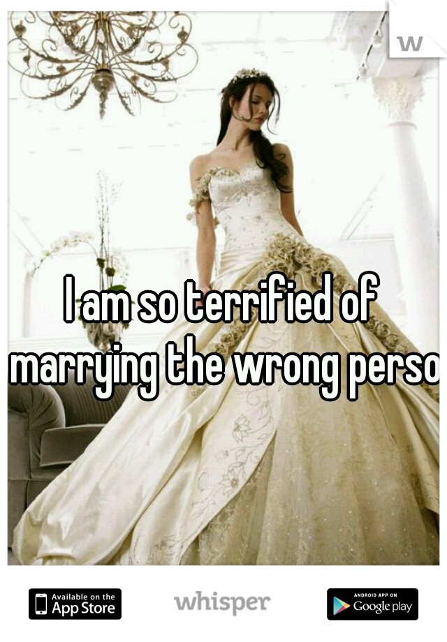 I am so terrified of marrying the wrong person