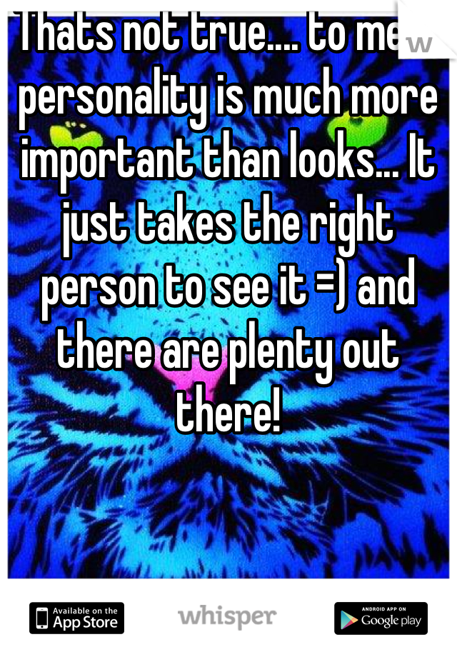 Thats not true.... to me, a personality is much more important than looks... It just takes the right person to see it =) and there are plenty out there!