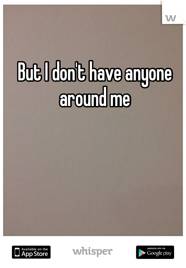But I don't have anyone around me 