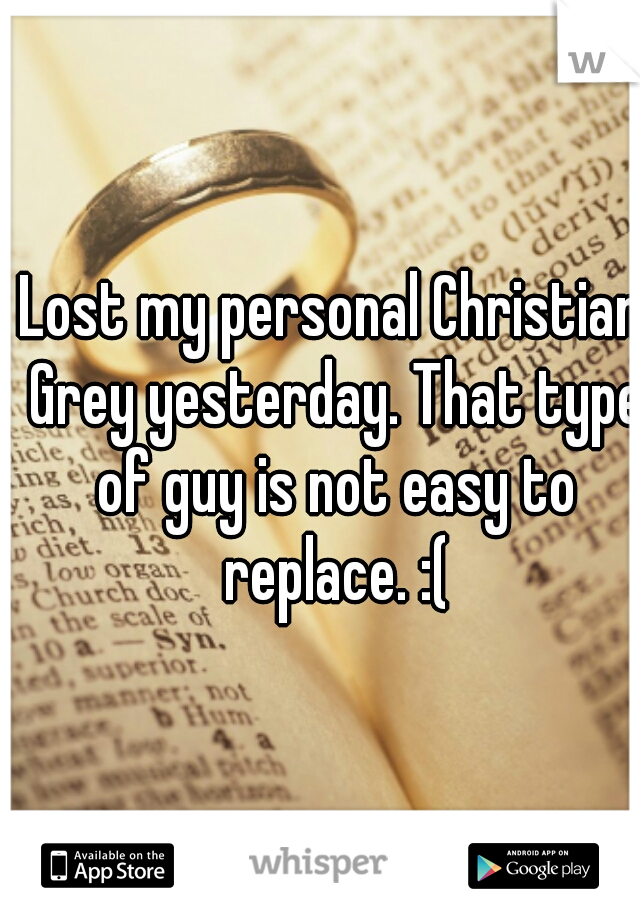 Lost my personal Christian Grey yesterday. That type of guy is not easy to replace. :(