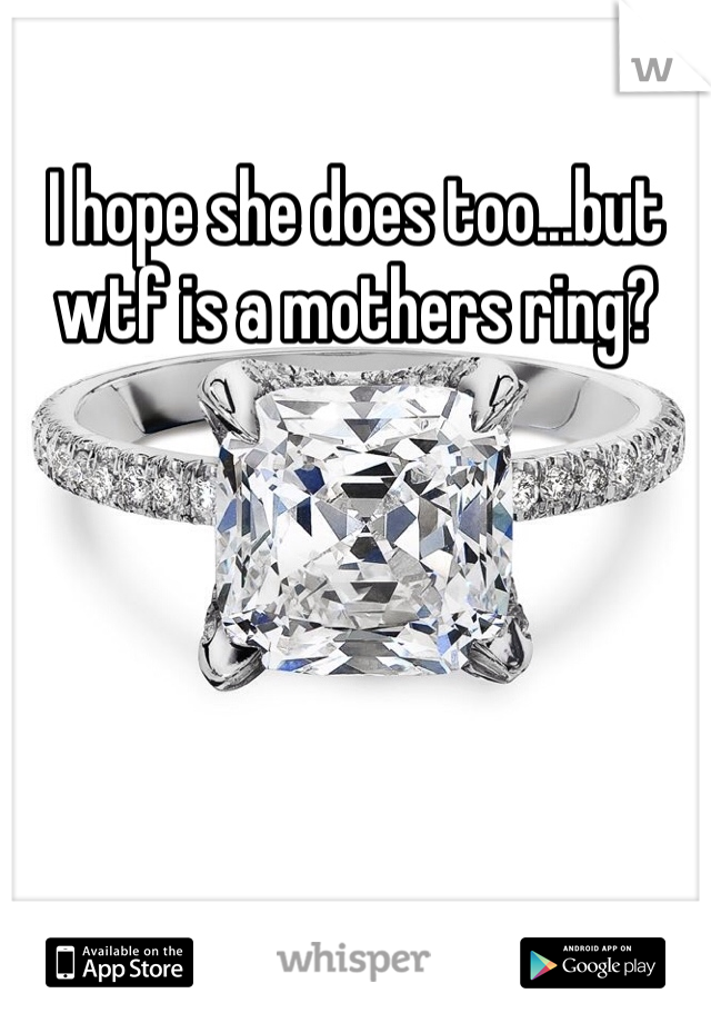 I hope she does too...but wtf is a mothers ring?
