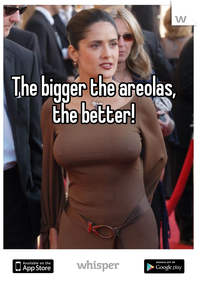 The bigger the areolas, the better!