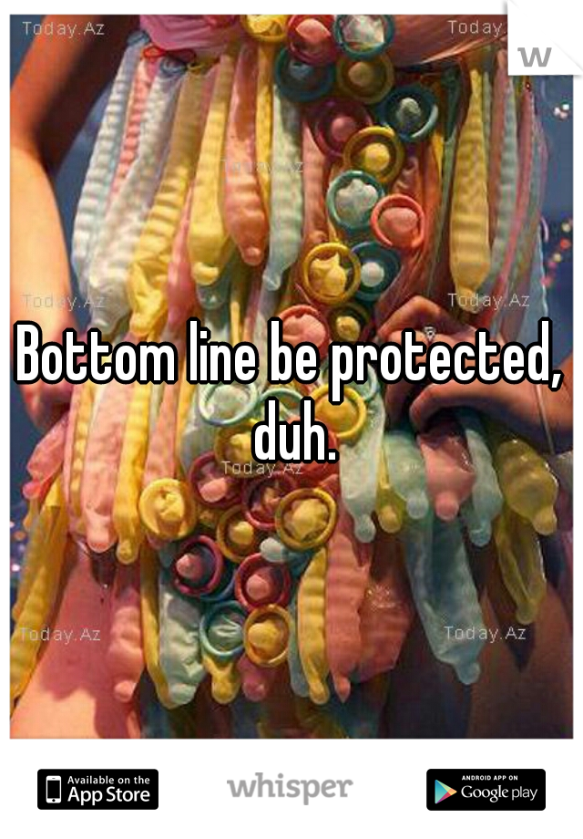 Bottom line be protected, duh.