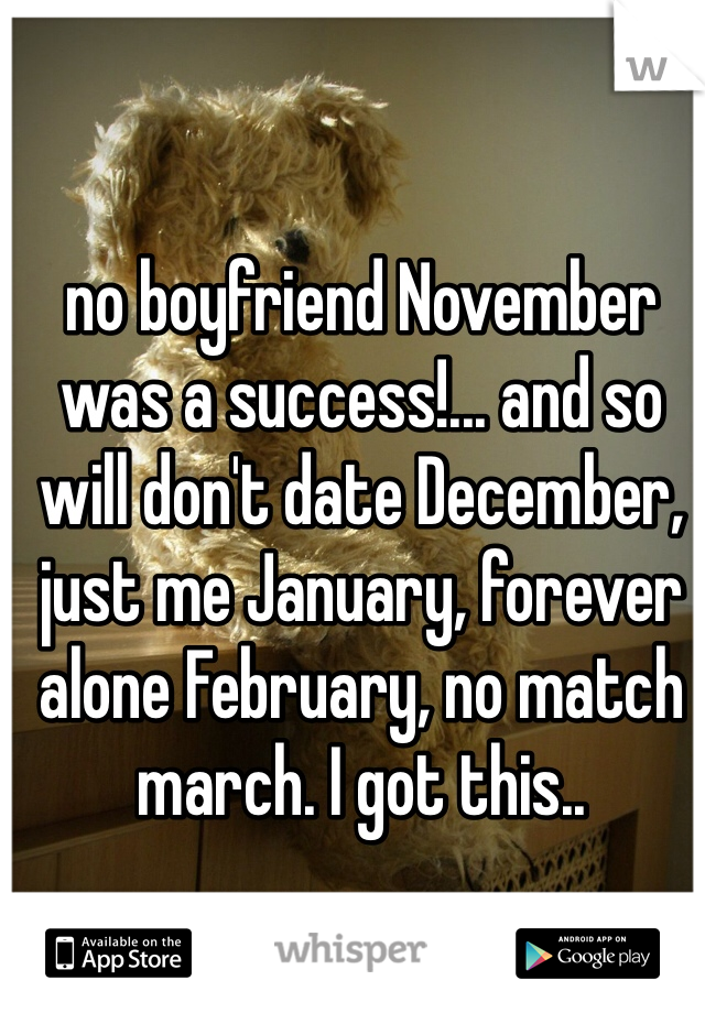 no boyfriend November was a success!... and so will don't date December, just me January, forever alone February, no match march. I got this..

