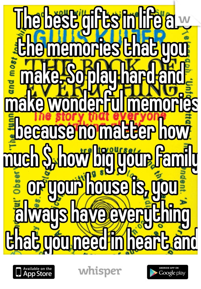 The best gifts in life are the memories that you make. So play hard and make wonderful memories because no matter how much $, how big your family, or your house is, you always have everything that you need in heart and mind