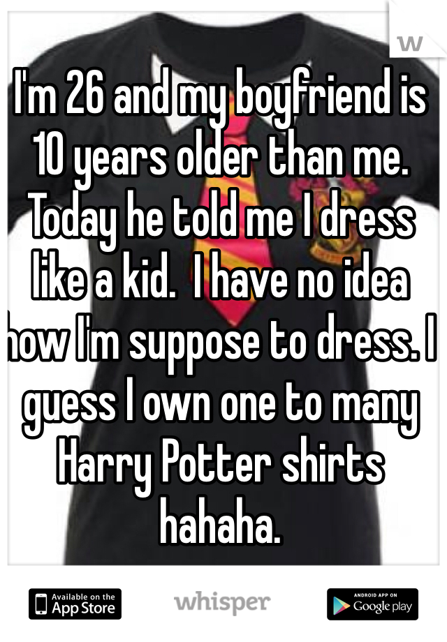 I'm 26 and my boyfriend is 10 years older than me. Today he told me I dress like a kid.  I have no idea how I'm suppose to dress. I guess I own one to many Harry Potter shirts hahaha. 