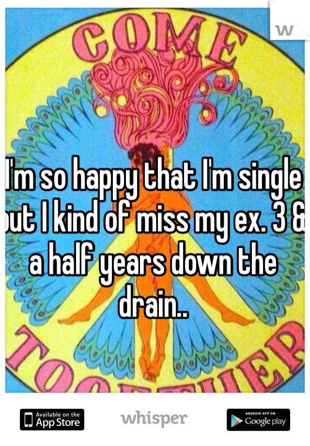 I'm so happy that I'm single but I kind of miss my ex. 3 & a half years down the drain..