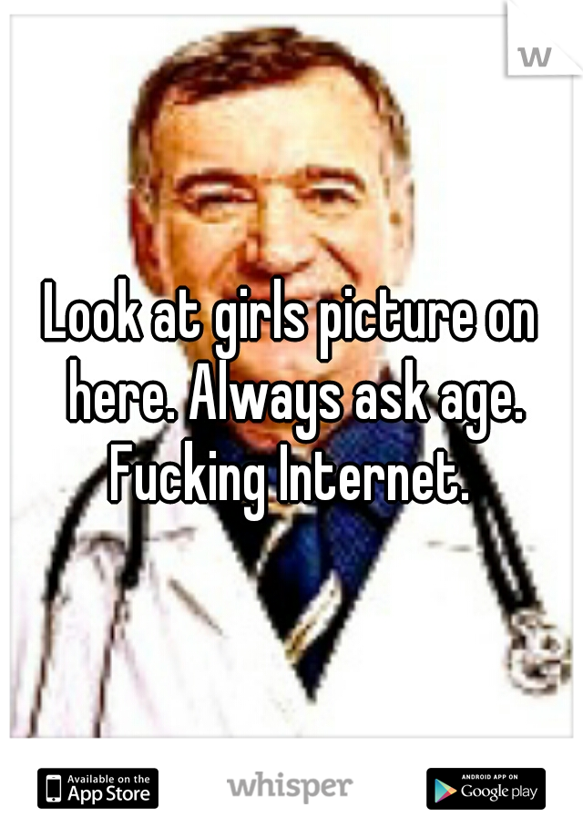 Look at girls picture on here. Always ask age. Fucking Internet. 