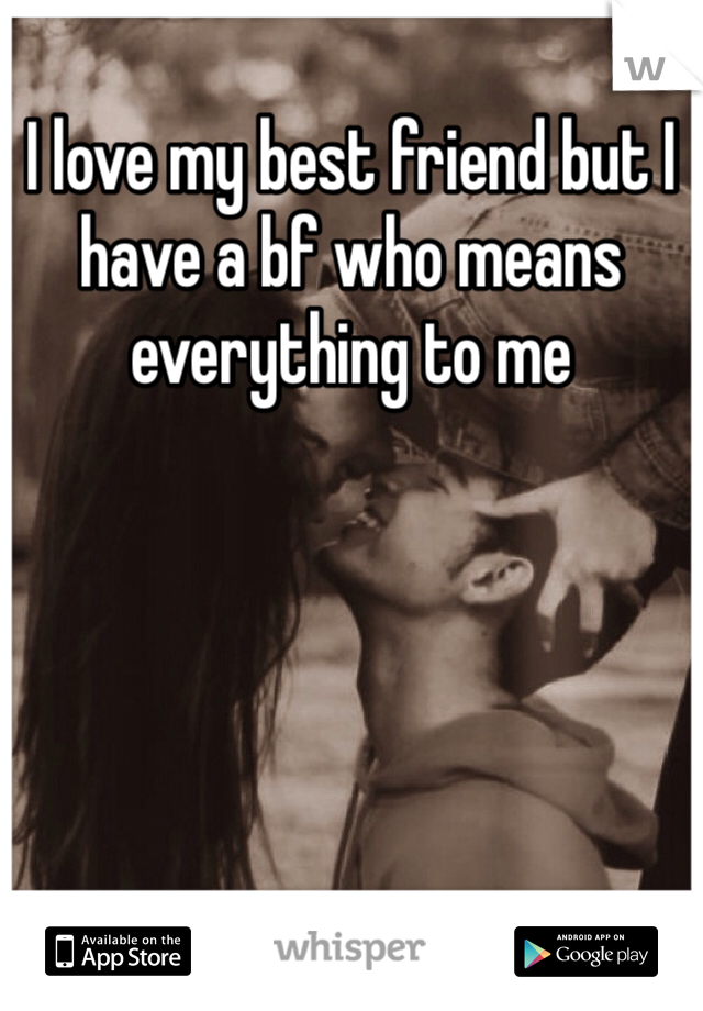 I love my best friend but I have a bf who means everything to me