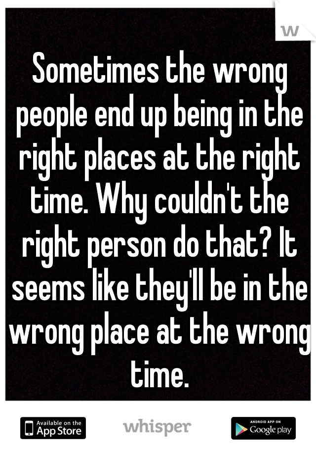 Sometimes the wrong people end up being in the right places at the right time. Why couldn't the right person do that? It seems like they'll be in the wrong place at the wrong time. 
