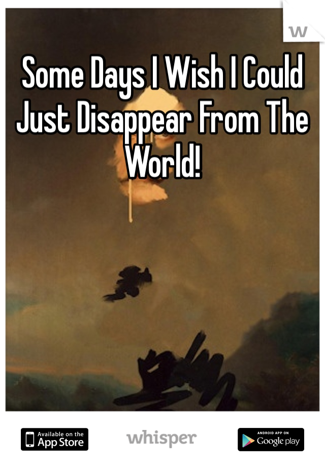 Some Days I Wish I Could Just Disappear From The World!  