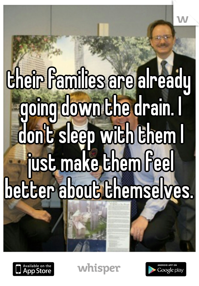 their families are already going down the drain. I don't sleep with them I just make them feel better about themselves. 