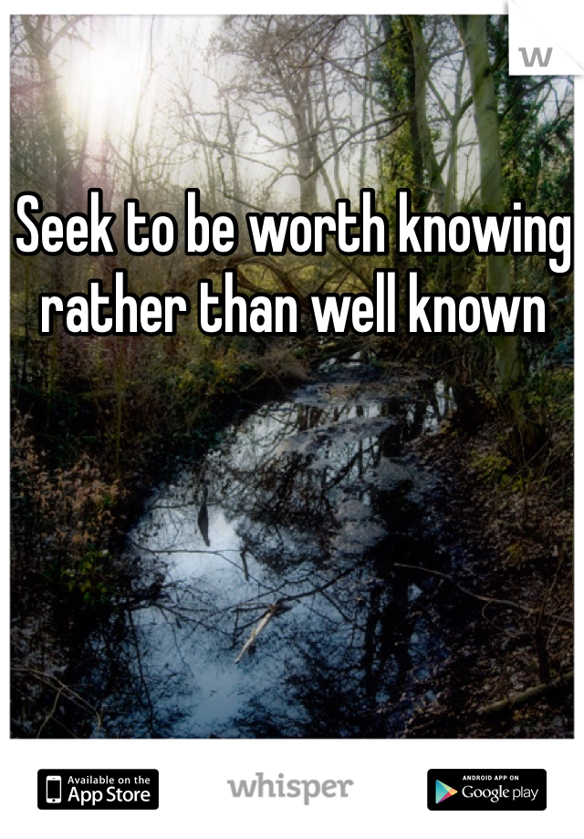 Seek to be worth knowing rather than well known
