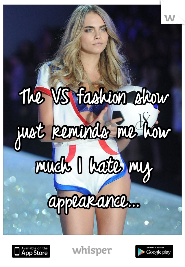 The VS fashion show just reminds me how much I hate my appearance... 