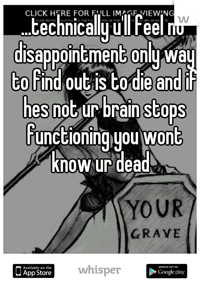 ...technically u'll feel no disappointment only way to find out is to die and if hes not ur brain stops functioning you wont know ur dead  