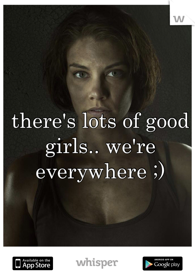 there's lots of good girls.. we're everywhere ;)