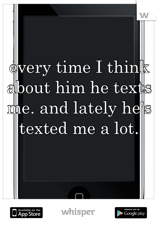 every time I think about him he texts me. and lately he's texted me a lot.