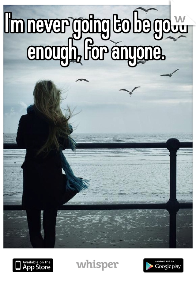 I'm never going to be good enough, for anyone. 
