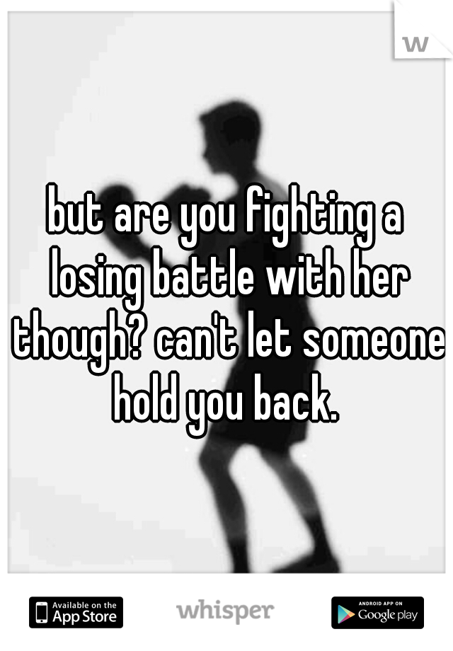 but are you fighting a losing battle with her though? can't let someone hold you back. 