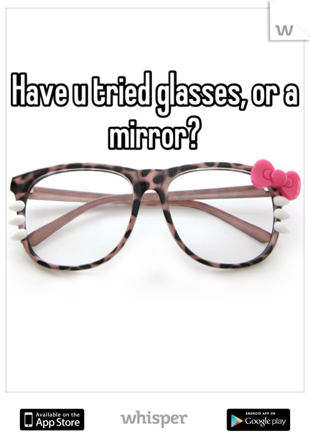 Have u tried glasses, or a mirror?