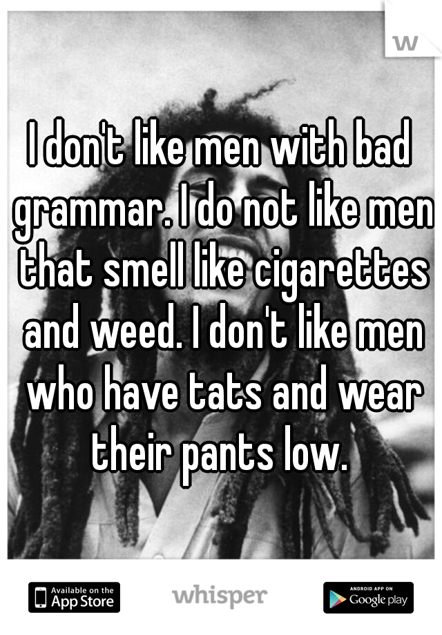 I don't like men with bad grammar. I do not like men that smell like cigarettes and weed. I don't like men who have tats and wear their pants low. 