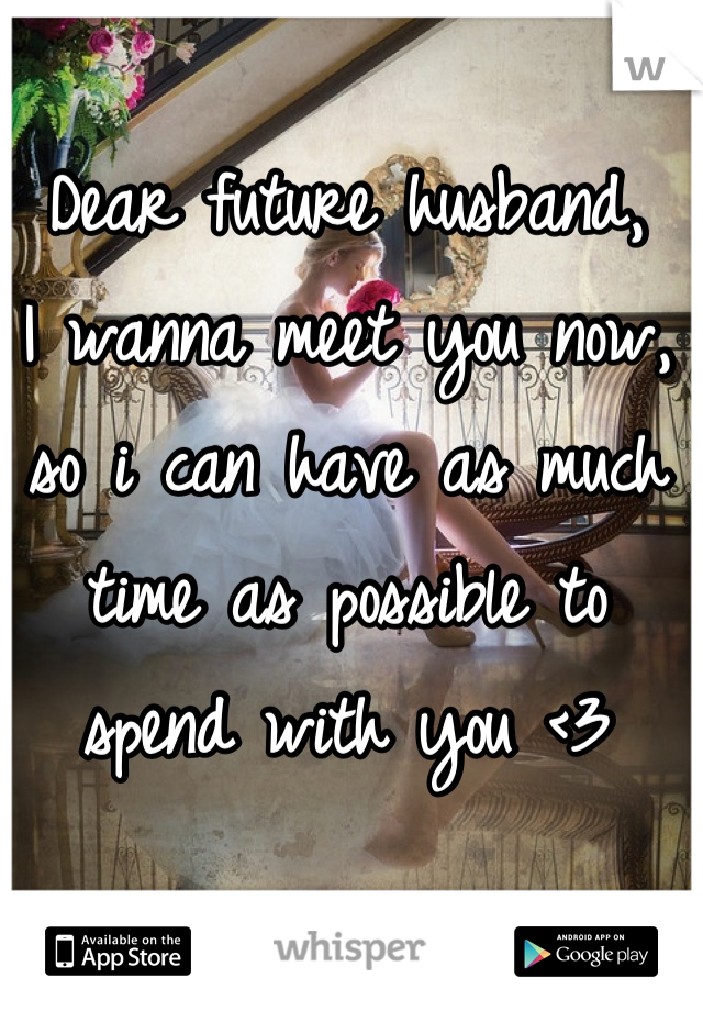 Dear future husband, 
I wanna meet you now, so i can have as much time as possible to spend with you <3