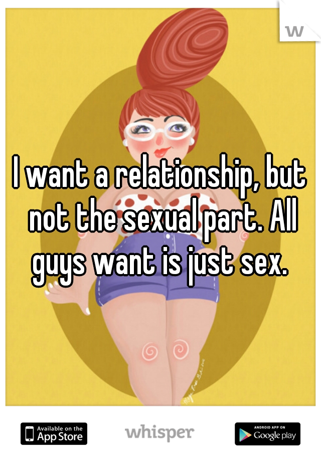 I want a relationship, but not the sexual part. All guys want is just sex. 