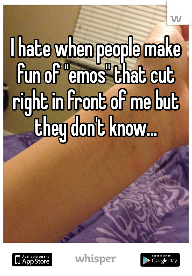 I hate when people make fun of "emos" that cut right in front of me but they don't know...