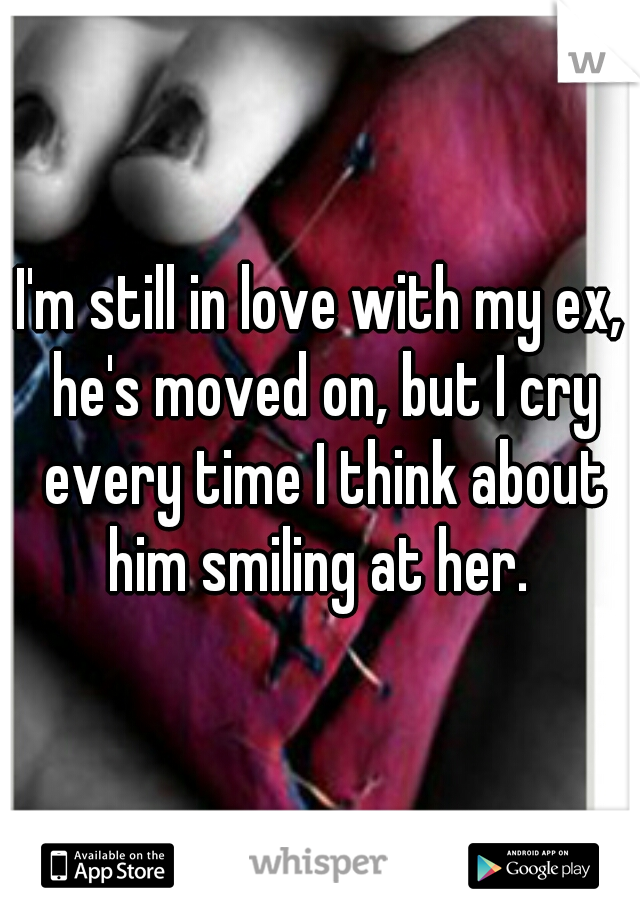 I'm still in love with my ex, he's moved on, but I cry every time I think about him smiling at her. 