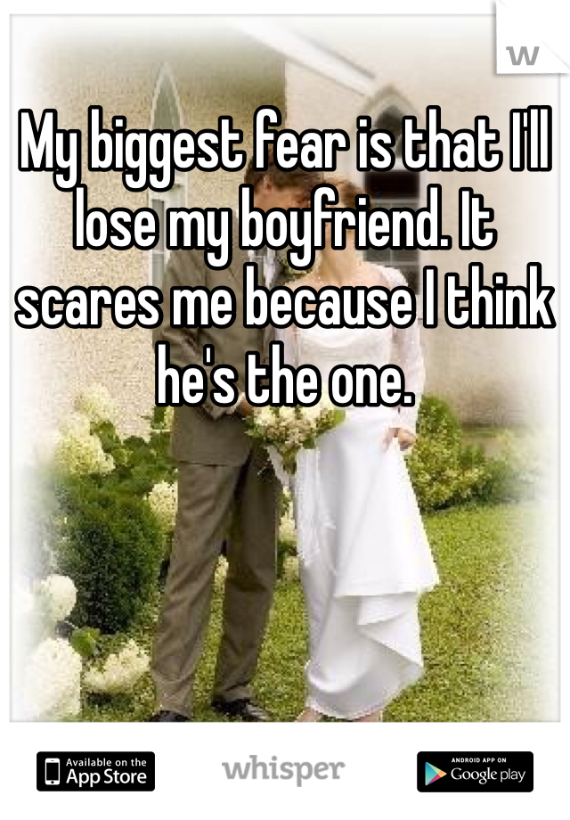 My biggest fear is that I'll lose my boyfriend. It scares me because I think he's the one. 
