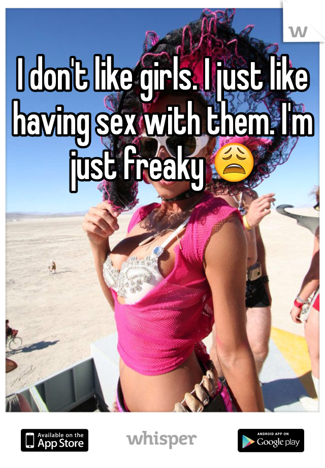 I don't like girls. I just like having sex with them. I'm just freaky 😩
