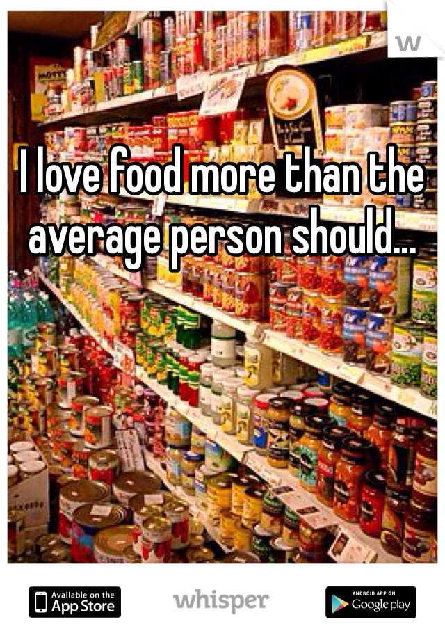 I love food more than the average person should... 