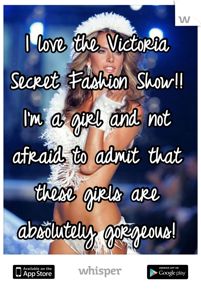 I love the Victoria Secret Fashion Show!! 
I'm a girl and not afraid to admit that these girls are absolutely gorgeous! 