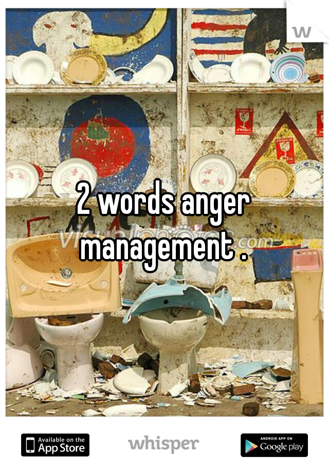 2 words anger management . 
