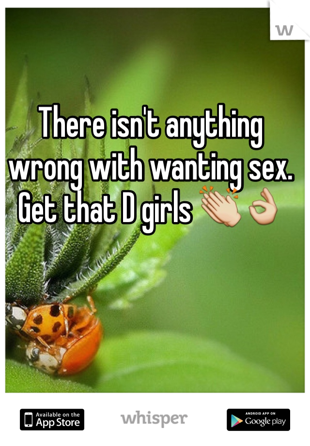 There isn't anything wrong with wanting sex. Get that D girls 👏👌