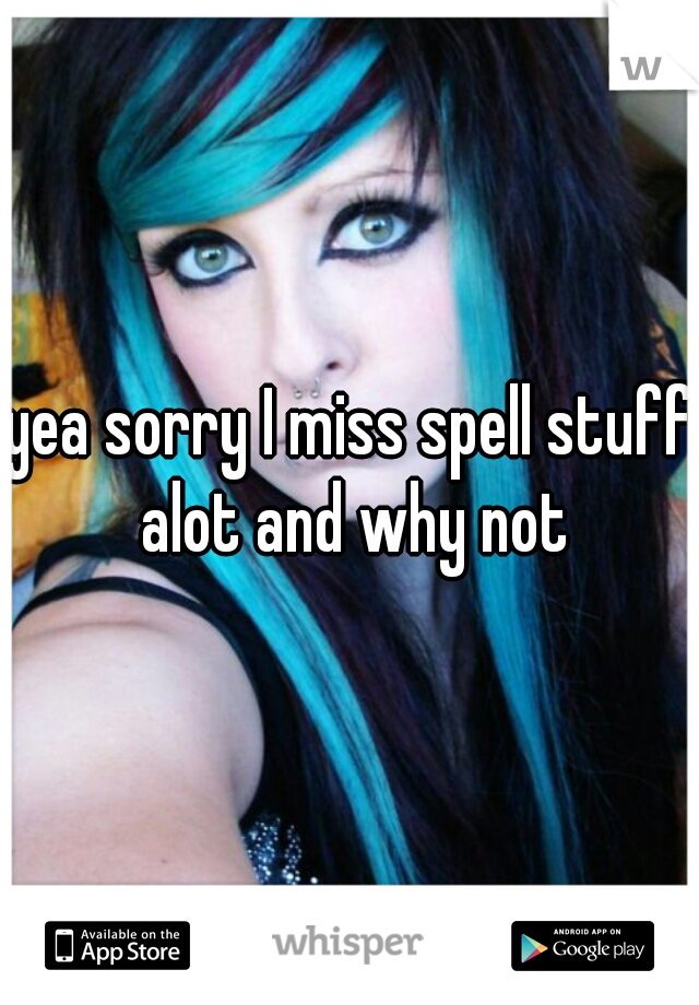 yea sorry I miss spell stuff alot and why not