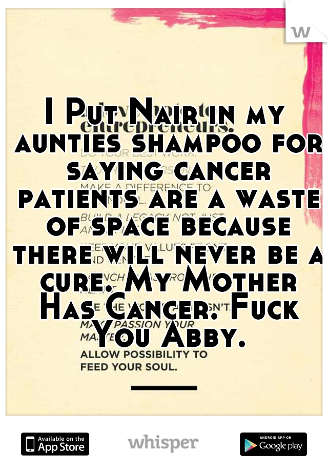 I Put Nair in my aunties shampoo for saying cancer patients are a waste of space because there will never be a cure. My Mother Has Cancer. Fuck You Abby.