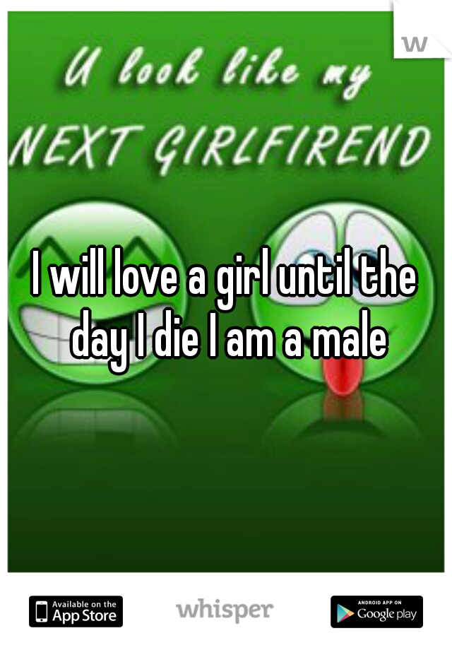 I will love a girl until the day I die I am a male