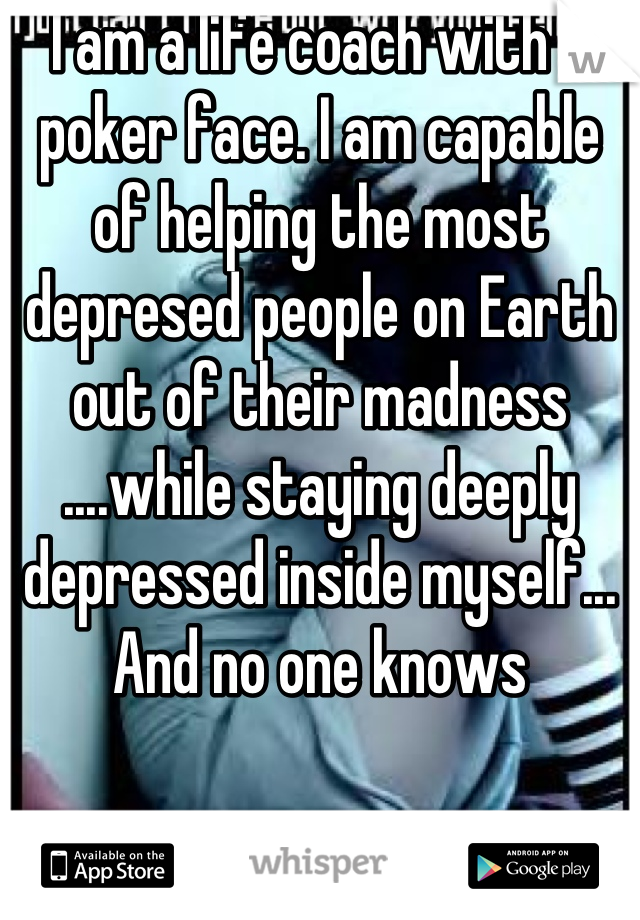 I am a life coach with a poker face. I am capable of helping the most depresed people on Earth out of their madness ....while staying deeply depressed inside myself... And no one knows