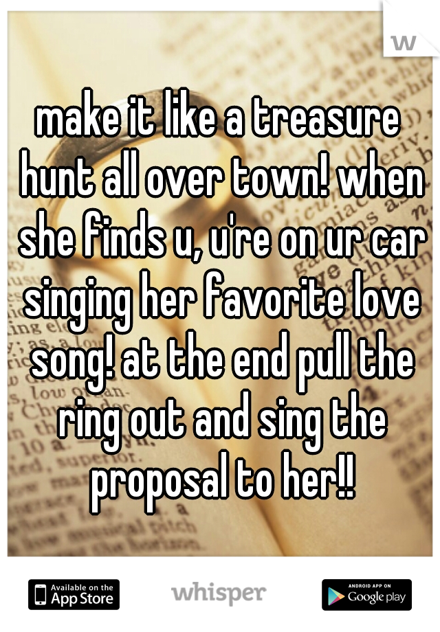 make it like a treasure hunt all over town! when she finds u, u're on ur car singing her favorite love song! at the end pull the ring out and sing the proposal to her!!