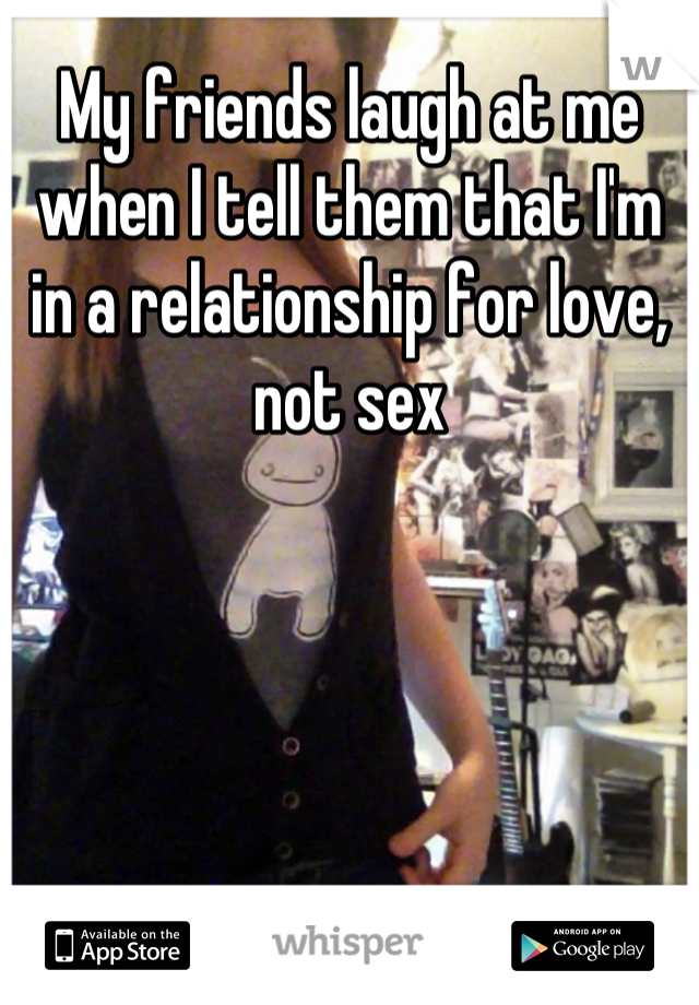 My friends laugh at me when I tell them that I'm in a relationship for love, not sex