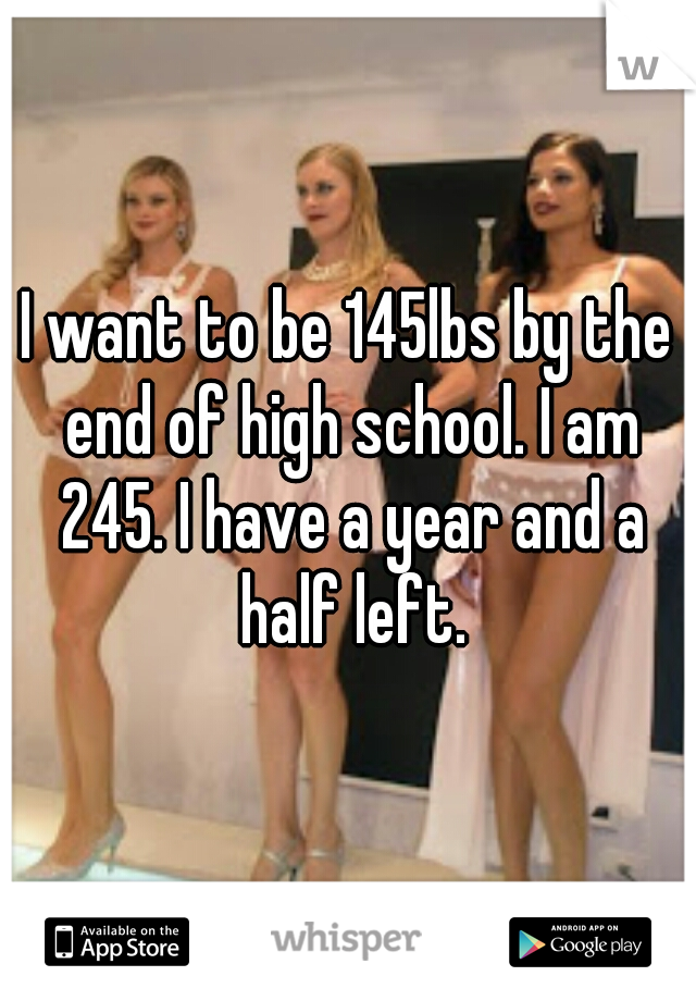 I want to be 145lbs by the end of high school. I am 245. I have a year and a half left.