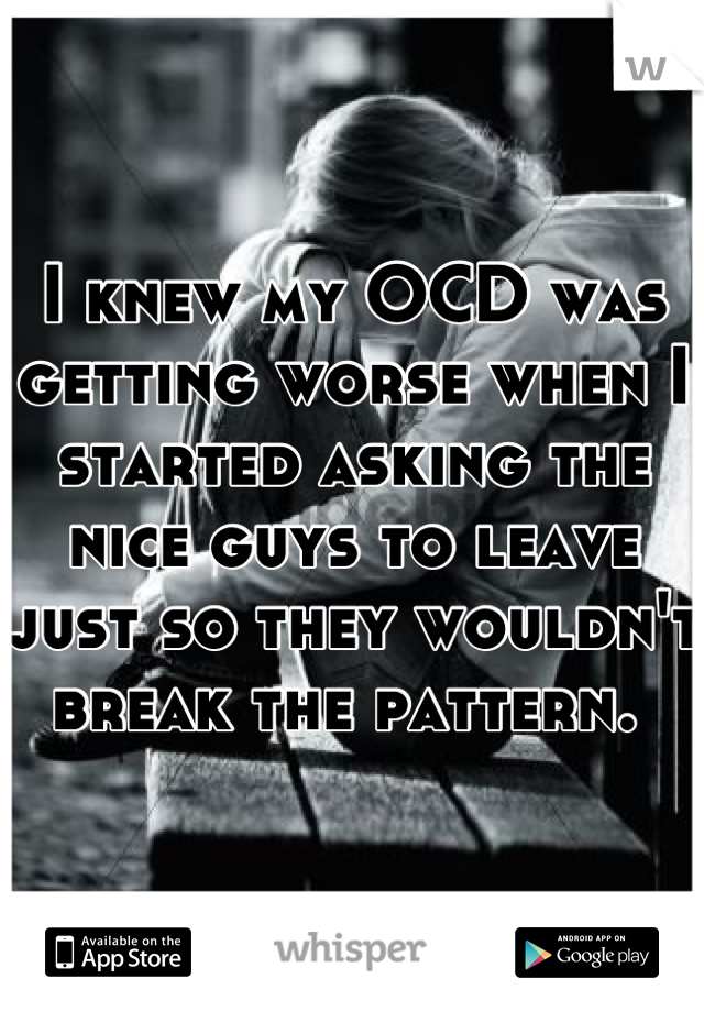 I knew my OCD was getting worse when I started asking the nice guys to leave just so they wouldn't break the pattern. 