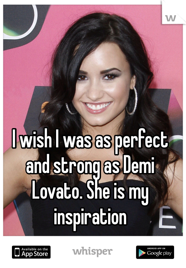 I wish I was as perfect and strong as Demi Lovato. She is my inspiration 